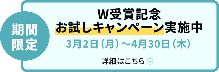 期間限定 W受賞記念 お試しキャンペーン実施中 3月2日（月）～4月30日（木）詳細はこちら