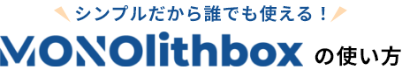 シンプルだから誰でも使える！MONOlithbox（モノリスボックス）の使い方