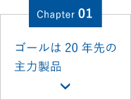 Chapter.01 ゴールは20年先の主力製品