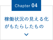 Chapter.04 稼働状況の見える化がもたらしたもの