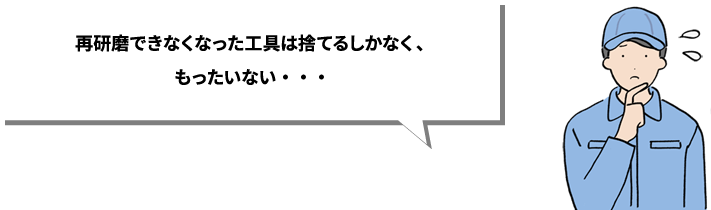 再研磨できなくなった工具は捨てるしかなく、もったいない・・・