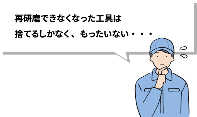 再研磨できなくなった工具は捨てるしかなく、もったいない・・・